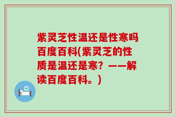 紫灵芝性温还是性寒吗百度百科(紫灵芝的性质是温还是寒？——解读百度百科。)