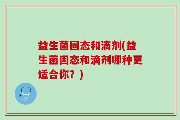 益生菌固态和滴剂(益生菌固态和滴剂哪种更适合你？)