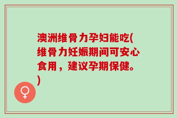 澳洲维骨力孕妇能吃(维骨力妊娠期间可安心食用，建议孕期保健。)