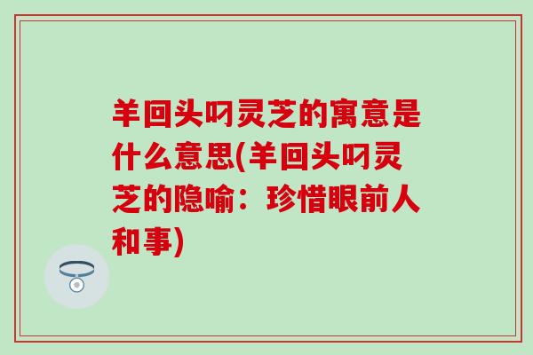 羊回头叼灵芝的寓意是什么意思(羊回头叼灵芝的隐喻：珍惜眼前人和事)