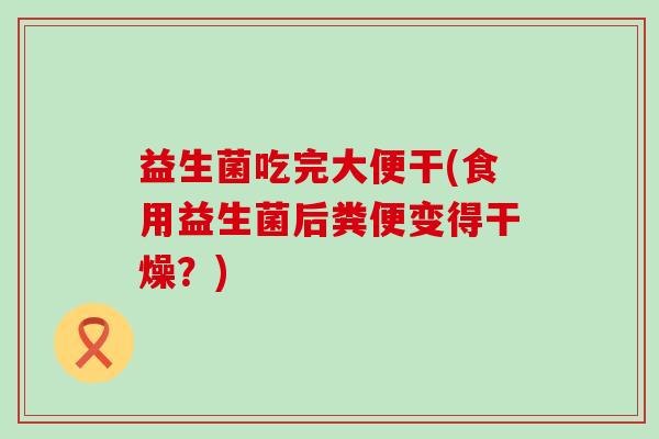 益生菌吃完大便干(食用益生菌后粪便变得干燥？)