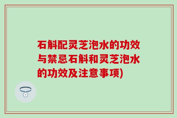 石斛配灵芝泡水的功效与禁忌石斛和灵芝泡水的功效及注意事项)