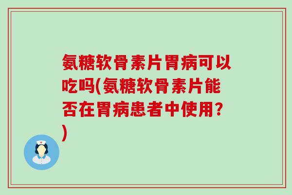 氨糖软骨素片胃病可以吃吗(氨糖软骨素片能否在胃病患者中使用？)
