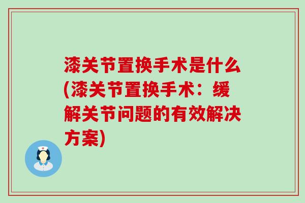 漆关节置换手术是什么(漆关节置换手术：缓解关节问题的有效解决方案)