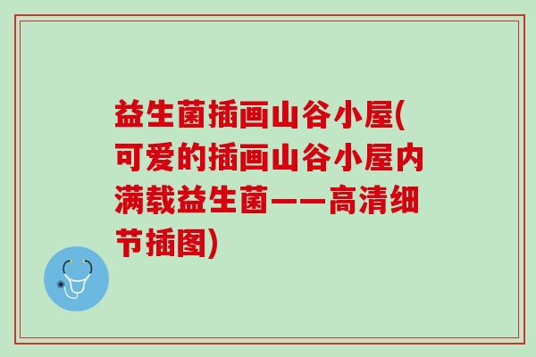 益生菌插画山谷小屋(可爱的插画山谷小屋内满载益生菌——高清细节插图)