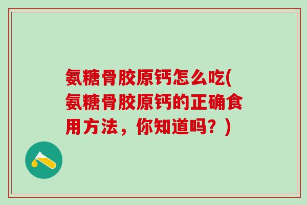 氨糖骨胶原钙怎么吃(氨糖骨胶原钙的正确食用方法，你知道吗？)