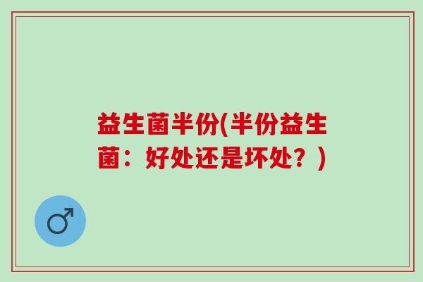 益生菌半份(半份益生菌：好处还是坏处？)