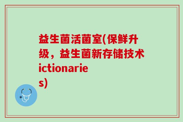 益生菌活菌室(保鲜升级,益生菌新存储技术ictionaries) 益生菌活菌室(保鲜升级,益生菌新存储技术ictionaries)