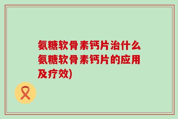 氨糖软骨素钙片治什么氨糖软骨素钙片的应用及疗效)