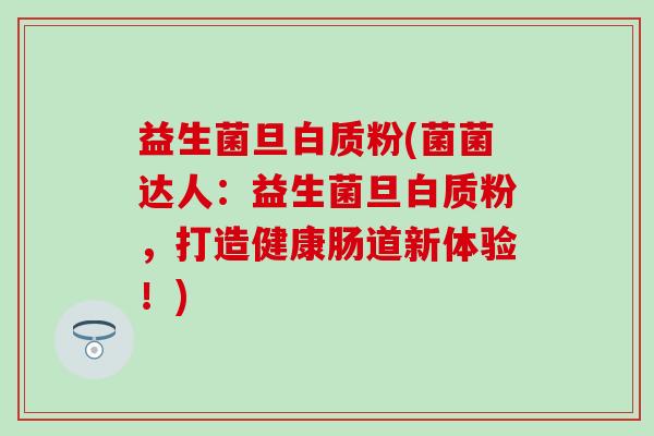 益生菌旦白质粉(菌菌达人：益生菌旦白质粉，打造健康肠道新体验！)