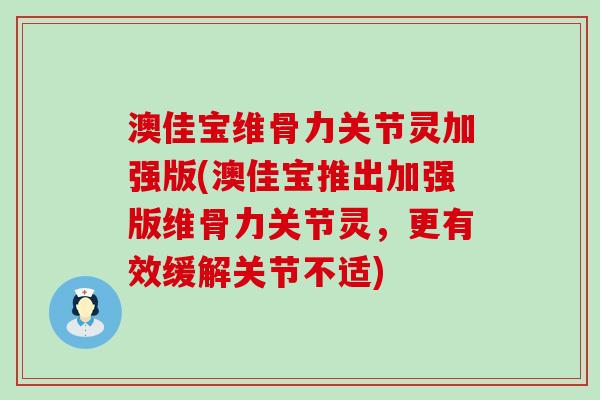 澳佳宝维骨力关节灵加强版(澳佳宝推出加强版维骨力关节灵，更有效缓解关节不适)