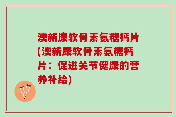 澳新康软骨素氨糖钙片(澳新康软骨素氨糖钙片：促进关节健康的营养补给)