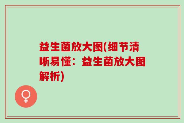 益生菌放大图(细节清晰易懂：益生菌放大图解析)