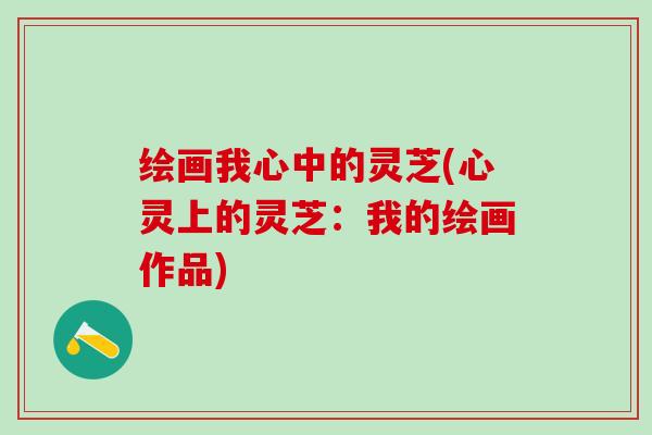 绘画我心中的灵芝(心灵上的灵芝：我的绘画作品)