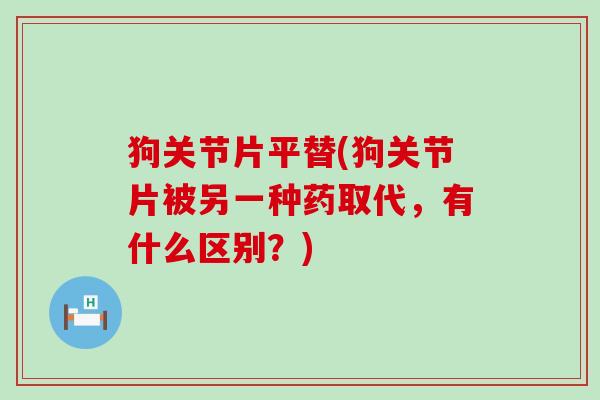 狗关节片平替(狗关节片被另一种药取代，有什么区别？)