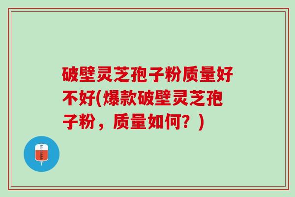破壁灵芝孢子粉质量好不好(爆款破壁灵芝孢子粉，质量如何？)
