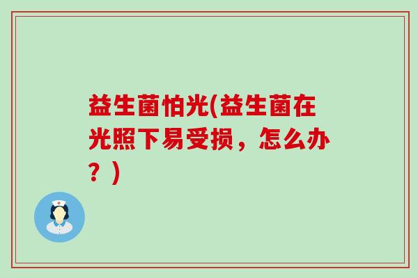 益生菌怕光(益生菌在光照下易受损，怎么办？)