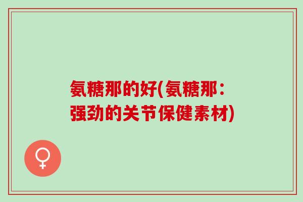 氨糖那的好(氨糖那：强劲的关节保健素材)