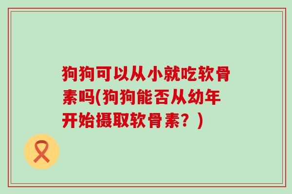 狗狗可以从小就吃软骨素吗(狗狗能否从幼年开始摄取软骨素？)