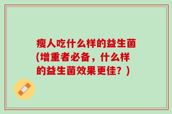 瘦人吃什么样的益生菌(增重者必备，什么样的益生菌效果更佳？)
