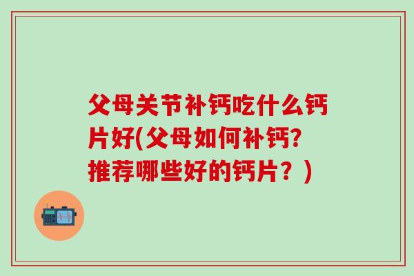 父母关节补钙吃什么钙片好(父母如何补钙？推荐哪些好的钙片？)
