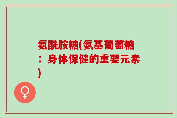 氨酰胺糖(氨基葡萄糖：身体保健的重要元素)