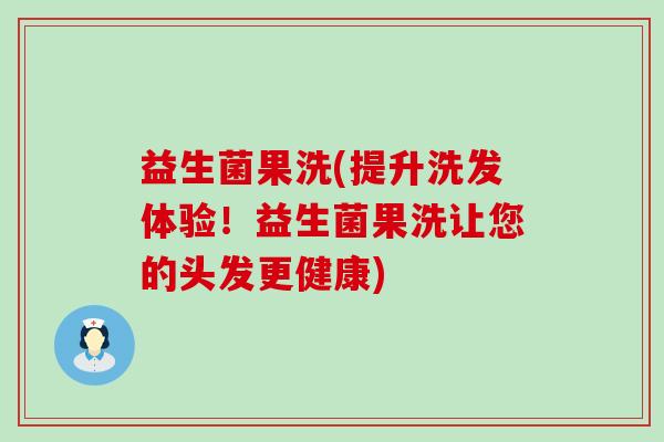 益生菌果洗(提升洗发体验!益生菌果洗让您的头发更健康) 益生菌果洗(提升洗发体验!益生菌果洗让您的头发更健康)