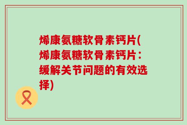 烯康氨糖软骨素钙片(烯康氨糖软骨素钙片：缓解关节问题的有效选择)