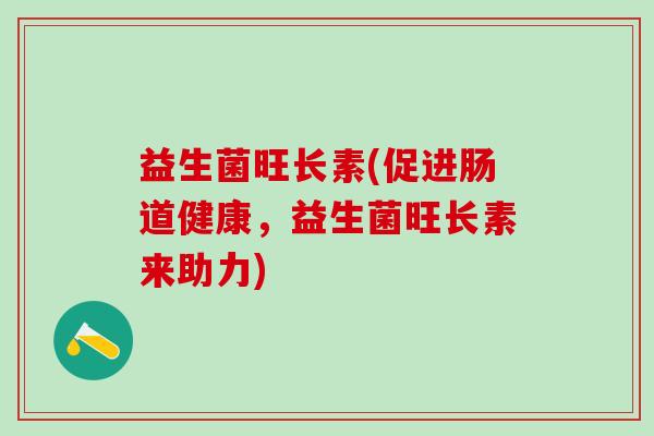 益生菌旺长素(促进肠道健康，益生菌旺长素来助力)