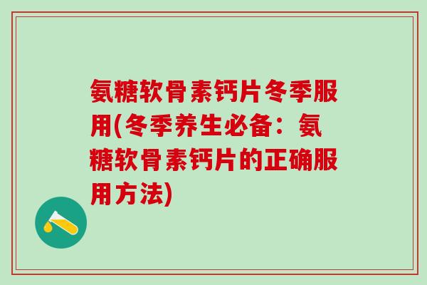 氨糖软骨素钙片冬季服用(冬季养生必备：氨糖软骨素钙片的正确服用方法)