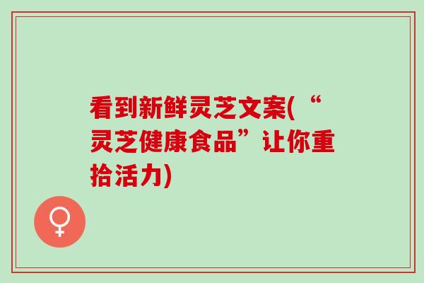 看到新鲜灵芝文案(“灵芝健康食品”让你重拾活力)