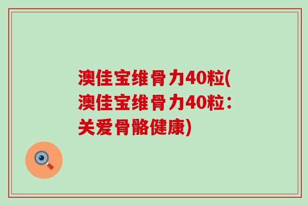 澳佳宝维骨力40粒(澳佳宝维骨力40粒：关爱骨骼健康)