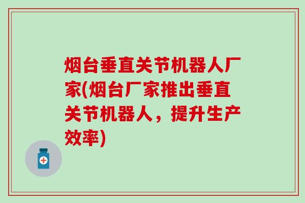 烟台垂直关节机器人厂家(烟台厂家推出垂直关节机器人，提升生产效率)