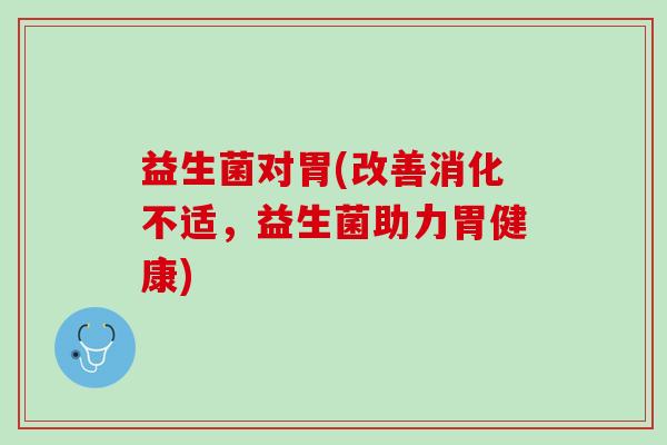 益生菌对胃(改善消化不适，益生菌助力胃健康)
