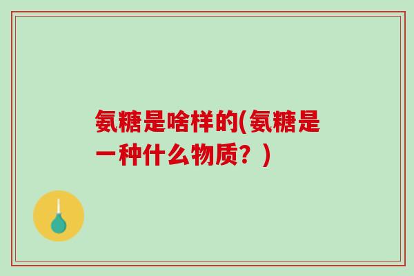 氨糖是啥样的(氨糖是一种什么物质？)
