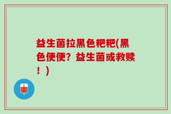 益生菌拉黑色粑粑(黑色便便?益生菌或救赎!) 益生菌拉黑色粑粑(黑色便便?益生菌或救赎!)