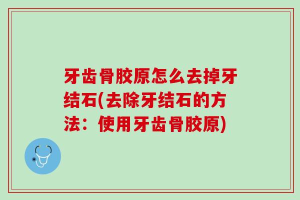 牙齿骨胶原怎么去掉牙结石(去除牙结石的方法：使用牙齿骨胶原)