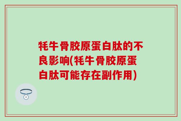 牦牛骨胶原蛋白肽的不良影响(牦牛骨胶原蛋白肽可能存在副作用)