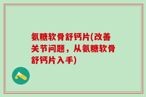 氨糖软骨舒钙片(改善关节问题，从氨糖软骨舒钙片入手)
