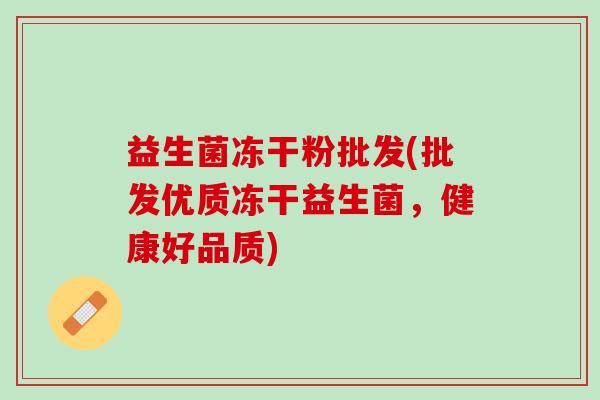 益生菌冻干粉批发(批发优质冻干益生菌，健康好品质)