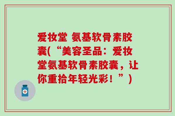 爱妆堂 氨基软骨素胶囊(“美容圣品：爱妆堂氨基软骨素胶囊，让你重拾年轻光彩！”)
