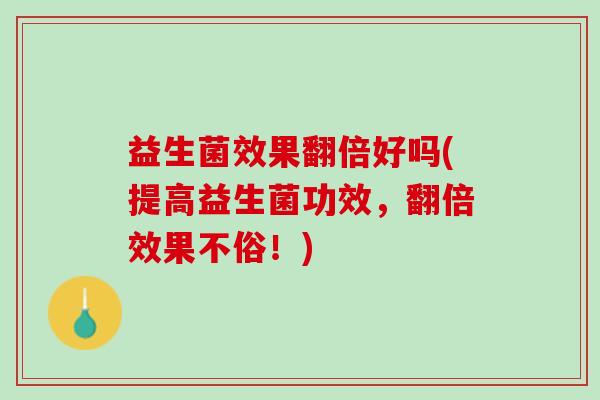 益生菌效果翻倍好吗(提高益生菌功效，翻倍效果不俗！)