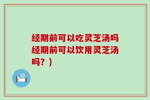 经期前可以吃灵芝汤吗经期前可以饮用灵芝汤吗？)