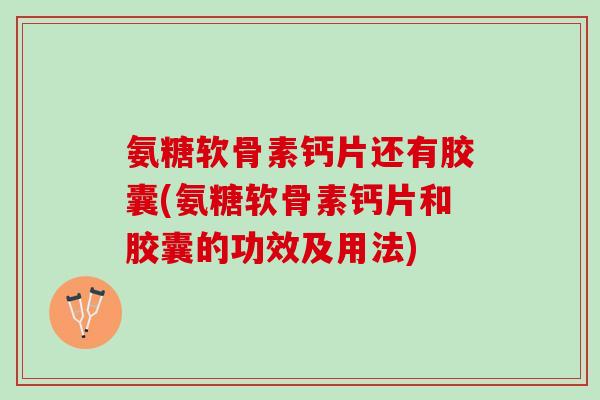 氨糖软骨素钙片还有胶囊(氨糖软骨素钙片和胶囊的功效及用法)