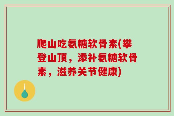 爬山吃氨糖软骨素(攀登山顶，添补氨糖软骨素，滋养关节健康)
