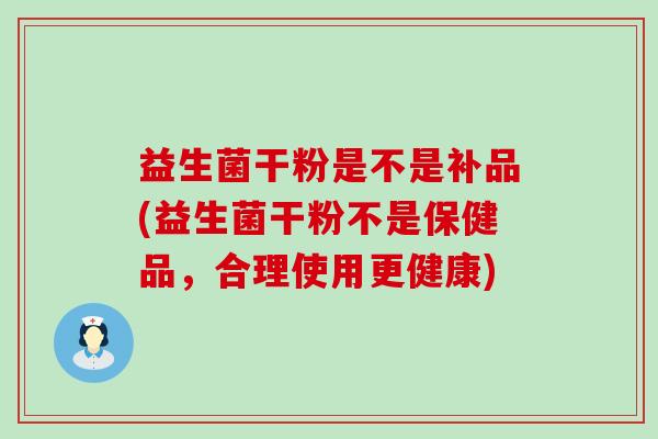 益生菌干粉是不是补品(益生菌干粉不是保健品，合理使用更健康)