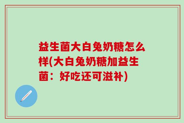 益生菌大白兔奶糖怎么样(大白兔奶糖加益生菌：好吃还可滋补)