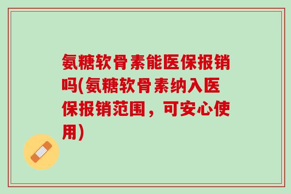 氨糖软骨素能医保报销吗(氨糖软骨素纳入医保报销范围,可安心使用) 氨糖软骨素能医保报销吗(氨糖软骨素纳入医保报销范围,可安心使用)