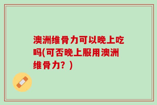 澳洲维骨力可以晚上吃吗(可否晚上服用澳洲维骨力？)