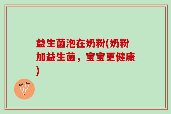 益生菌泡在奶粉(奶粉加益生菌，宝宝更健康)